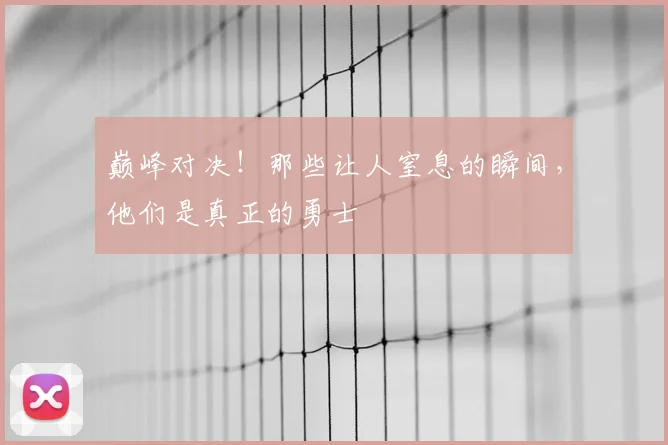巅峰对决！那些让人窒息的瞬间，他们是真正的勇士